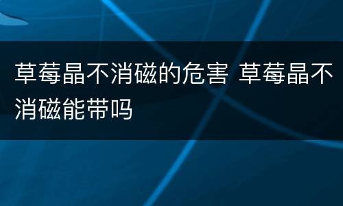 草莓晶不消磁的危害 草莓晶不消磁能带吗