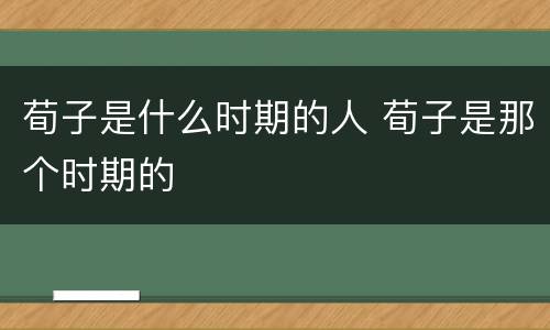 荀子是什么时期的人 荀子是那个时期的