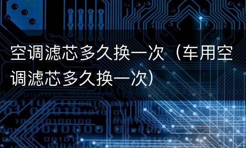 空调滤芯多久换一次（车用空调滤芯多久换一次）