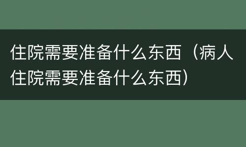 住院需要准备什么东西（病人住院需要准备什么东西）