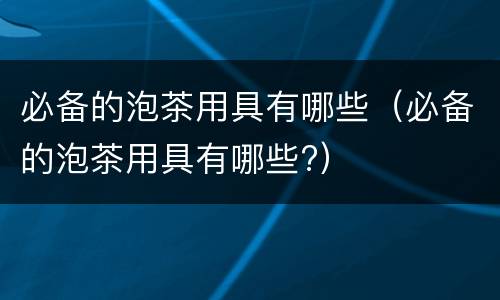 必备的泡茶用具有哪些（必备的泡茶用具有哪些?）
