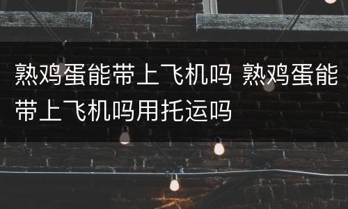 熟鸡蛋能带上飞机吗 熟鸡蛋能带上飞机吗用托运吗