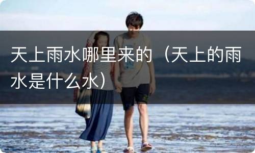 天上雨水哪里来的（天上的雨水是什么水）