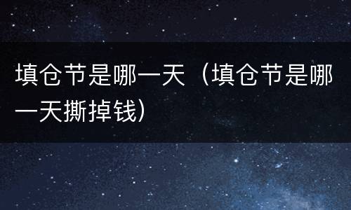 填仓节是哪一天（填仓节是哪一天撕掉钱）