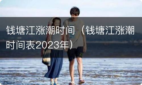 钱塘江涨潮时间（钱塘江涨潮时间表2023年）