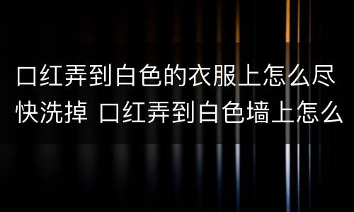 口红弄到白色的衣服上怎么尽快洗掉 口红弄到白色墙上怎么办