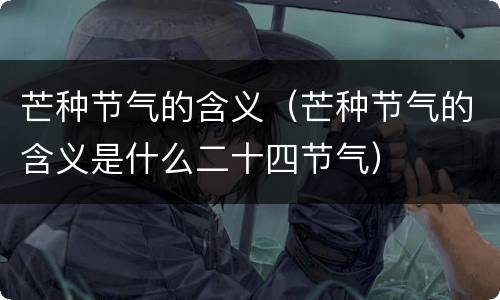 芒种节气的含义（芒种节气的含义是什么二十四节气）