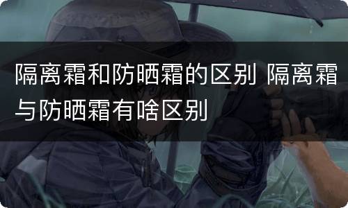 隔离霜和防晒霜的区别 隔离霜与防晒霜有啥区别