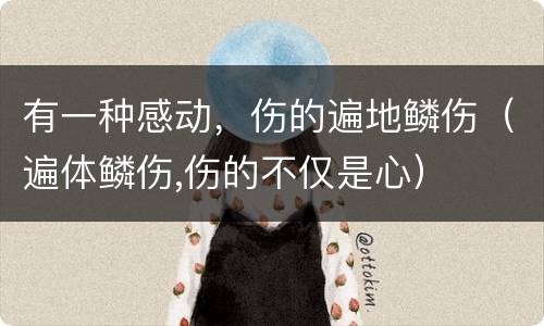 有一种感动，伤的遍地鳞伤（遍体鳞伤,伤的不仅是心）