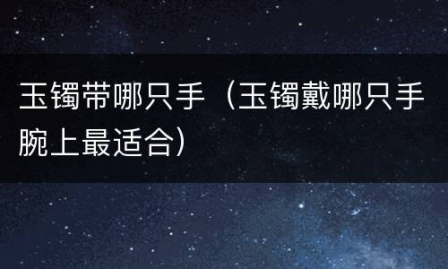 玉镯带哪只手（玉镯戴哪只手腕上最适合）