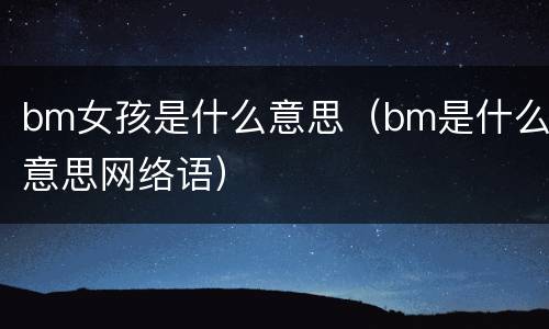 bm女孩是什么意思（bm是什么意思网络语）