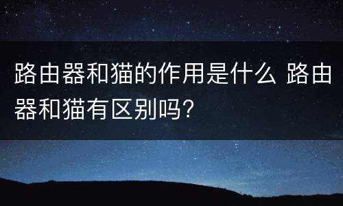 路由器和猫的作用是什么 路由器和猫有区别吗?