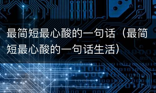 最简短最心酸的一句话（最简短最心酸的一句话生活）