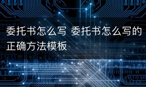 委托书怎么写 委托书怎么写的正确方法模板