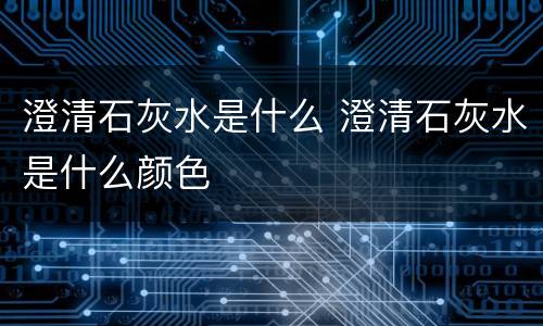 澄清石灰水是什么 澄清石灰水是什么颜色
