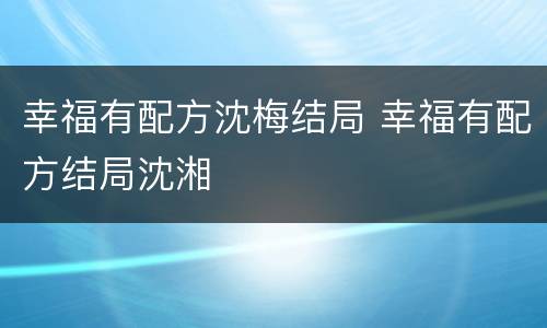 幸福有配方沈梅结局 幸福有配方结局沈湘