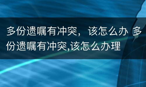 多份遗嘱有冲突，该怎么办 多份遗嘱有冲突,该怎么办理