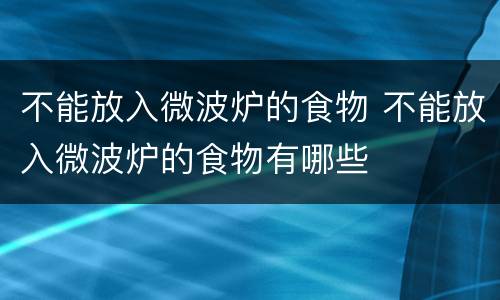 不能放入微波炉的食物 不能放入微波炉的食物有哪些