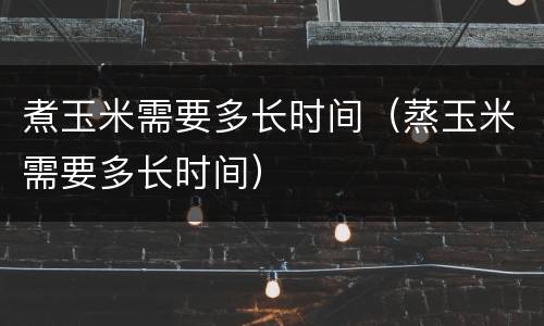 煮玉米需要多长时间（蒸玉米需要多长时间）