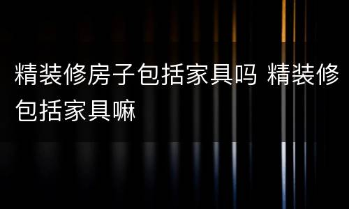 精装修房子包括家具吗 精装修包括家具嘛