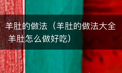羊肚的做法（羊肚的做法大全 羊肚怎么做好吃）