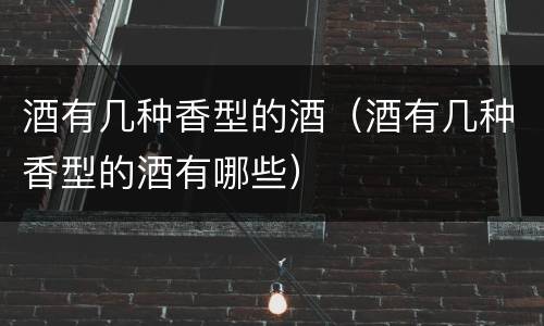 酒有几种香型的酒（酒有几种香型的酒有哪些）