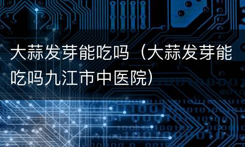 大蒜发芽能吃吗（大蒜发芽能吃吗九江市中医院）