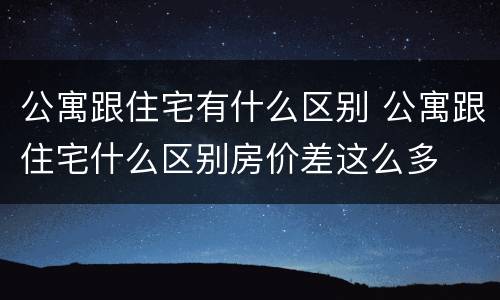 公寓跟住宅有什么区别 公寓跟住宅什么区别房价差这么多