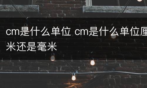 cm是什么单位 cm是什么单位厘米还是毫米
