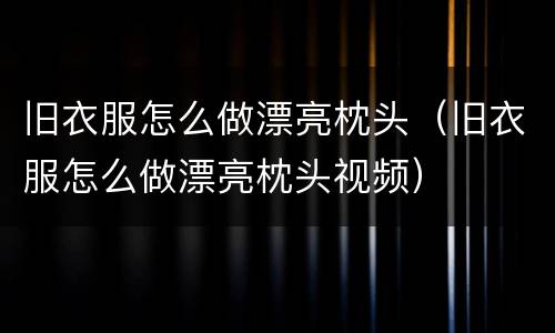 旧衣服怎么做漂亮枕头（旧衣服怎么做漂亮枕头视频）