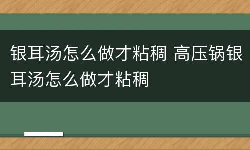 银耳汤怎么做才粘稠 高压锅银耳汤怎么做才粘稠