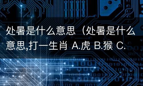 处暑是什么意思（处暑是什么意思,打一生肖 A.虎 B.猴 C.鸡 D.龙）