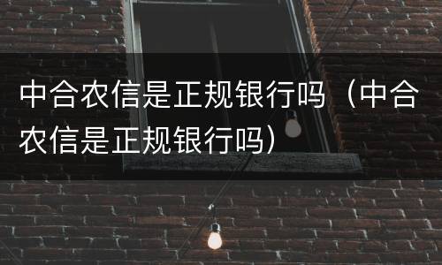 中合农信是正规银行吗（中合农信是正规银行吗）