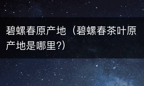 碧螺春原产地（碧螺春茶叶原产地是哪里?）