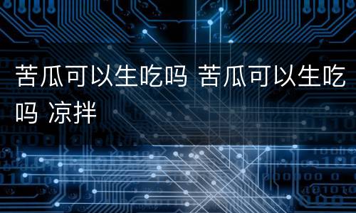 苦瓜可以生吃吗 苦瓜可以生吃吗 凉拌