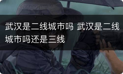 武汉是二线城市吗 武汉是二线城市吗还是三线
