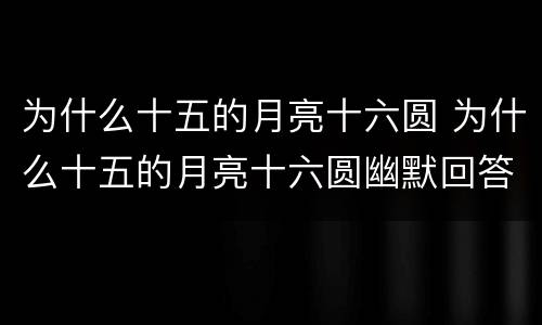 为什么十五的月亮十六圆 为什么十五的月亮十六圆幽默回答
