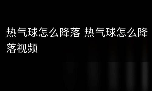 热气球怎么降落 热气球怎么降落视频