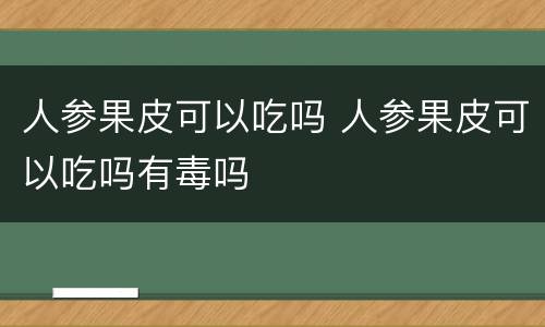 人参果皮可以吃吗 人参果皮可以吃吗有毒吗