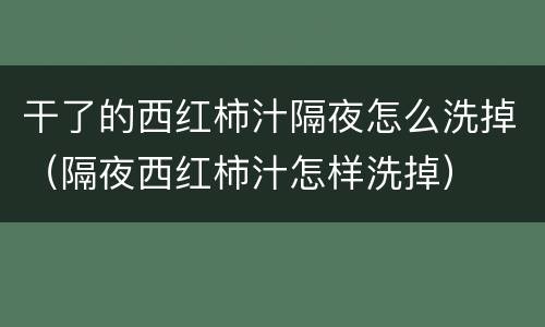 干了的西红柿汁隔夜怎么洗掉（隔夜西红柿汁怎样洗掉）
