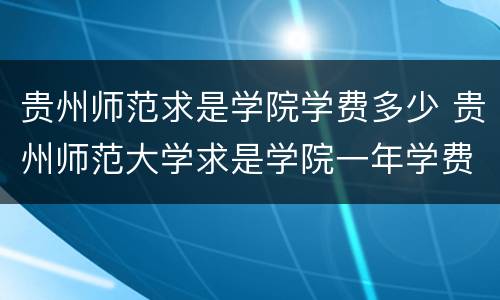贵州师范求是学院学费多少 贵州师范大学求是学院一年学费多少