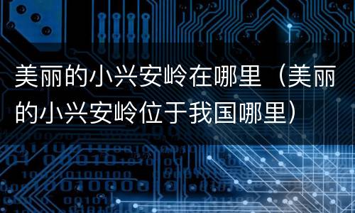 美丽的小兴安岭在哪里（美丽的小兴安岭位于我国哪里）