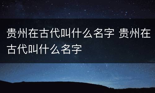 贵州在古代叫什么名字 贵州在古代叫什么名字