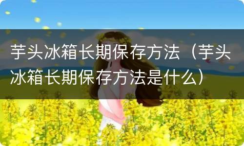 芋头冰箱长期保存方法（芋头冰箱长期保存方法是什么）