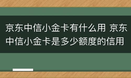京东中信小金卡有什么用 京东中信小金卡是多少额度的信用卡