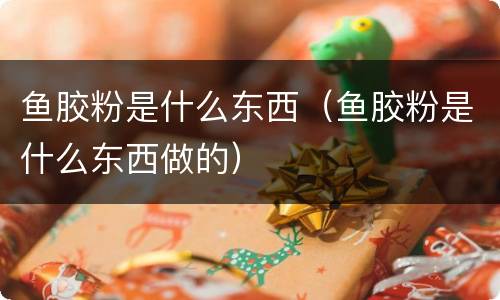 鱼胶粉是什么东西（鱼胶粉是什么东西做的）
