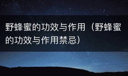 野蜂蜜的功效与作用（野蜂蜜的功效与作用禁忌）
