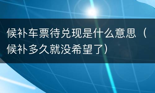 候补车票待兑现是什么意思（候补多久就没希望了）