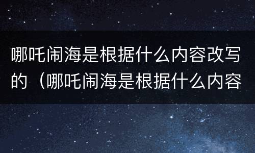 哪吒闹海是根据什么内容改写的（哪吒闹海是根据什么内容改写的故事）