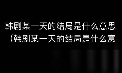 韩剧某一天的结局是什么意思（韩剧某一天的结局是什么意思啊）